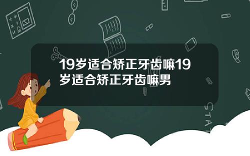 19岁适合矫正牙齿嘛19岁适合矫正牙齿嘛男