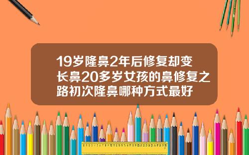 19岁隆鼻2年后修复却变长鼻20多岁女孩的鼻修复之路初次隆鼻哪种方式最好