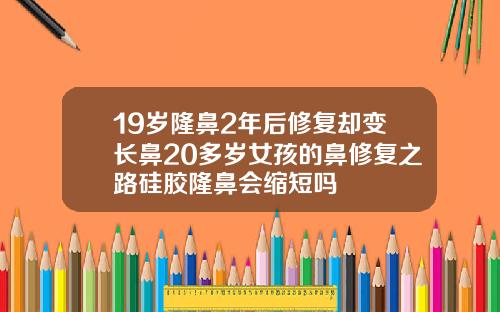 19岁隆鼻2年后修复却变长鼻20多岁女孩的鼻修复之路硅胶隆鼻会缩短吗