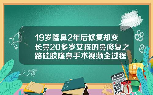 19岁隆鼻2年后修复却变长鼻20多岁女孩的鼻修复之路硅胶隆鼻手术视频全过程