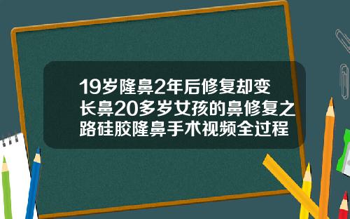 19岁隆鼻2年后修复却变长鼻20多岁女孩的鼻修复之路硅胶隆鼻手术视频全过程