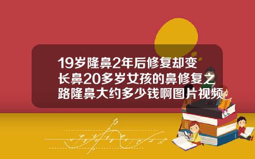 19岁隆鼻2年后修复却变长鼻20多岁女孩的鼻修复之路隆鼻大约多少钱啊图片视频