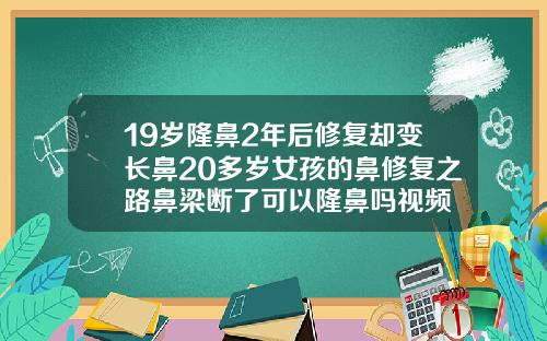 19岁隆鼻2年后修复却变长鼻20多岁女孩的鼻修复之路鼻梁断了可以隆鼻吗视频