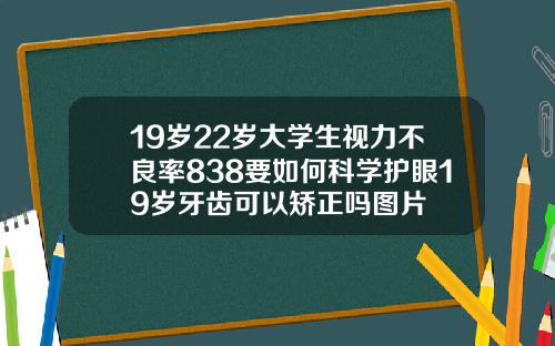 19岁22岁大学生视力不良率838要如何科学护眼19岁牙齿可以矫正吗图片