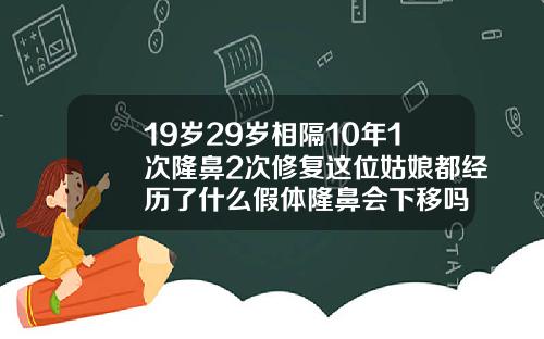 19岁29岁相隔10年1次隆鼻2次修复这位姑娘都经历了什么假体隆鼻会下移吗