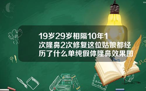 19岁29岁相隔10年1次隆鼻2次修复这位姑娘都经历了什么单纯假体隆鼻效果图片大全