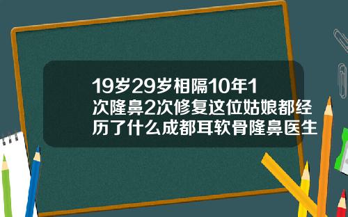19岁29岁相隔10年1次隆鼻2次修复这位姑娘都经历了什么成都耳软骨隆鼻医生排名