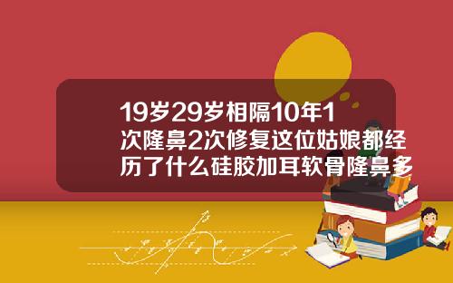 19岁29岁相隔10年1次隆鼻2次修复这位姑娘都经历了什么硅胶加耳软骨隆鼻多少钱一次