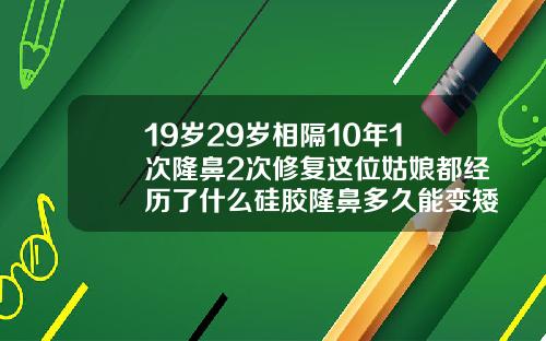 19岁29岁相隔10年1次隆鼻2次修复这位姑娘都经历了什么硅胶隆鼻多久能变矮一点