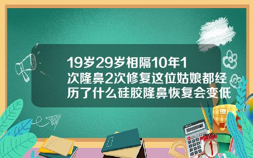 19岁29岁相隔10年1次隆鼻2次修复这位姑娘都经历了什么硅胶隆鼻恢复会变低吗