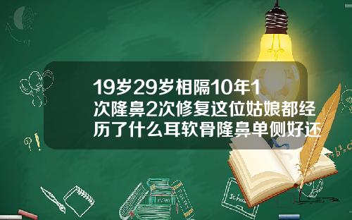 19岁29岁相隔10年1次隆鼻2次修复这位姑娘都经历了什么耳软骨隆鼻单侧好还是双侧