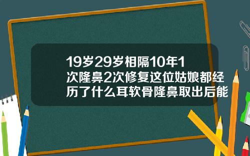 19岁29岁相隔10年1次隆鼻2次修复这位姑娘都经历了什么耳软骨隆鼻取出后能恢复以前一样吗