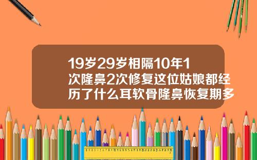 19岁29岁相隔10年1次隆鼻2次修复这位姑娘都经历了什么耳软骨隆鼻恢复期多久消肿