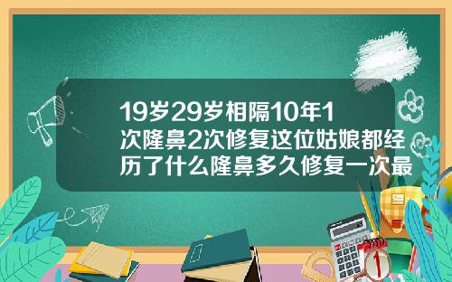 19岁29岁相隔10年1次隆鼻2次修复这位姑娘都经历了什么隆鼻多久修复一次最好
