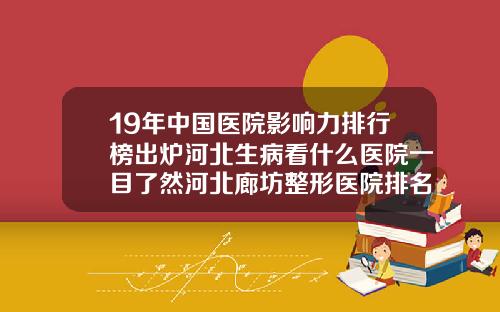 19年中国医院影响力排行榜出炉河北生病看什么医院一目了然河北廊坊整形医院排名