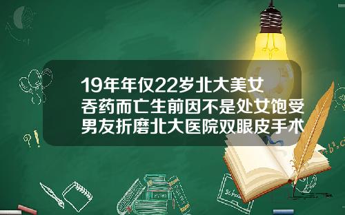 19年年仅22岁北大美女吞药而亡生前因不是处女饱受男友折磨北大医院双眼皮手术