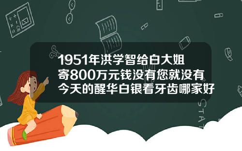 1951年洪学智给白大姐寄800万元钱没有您就没有今天的醒华白银看牙齿哪家好