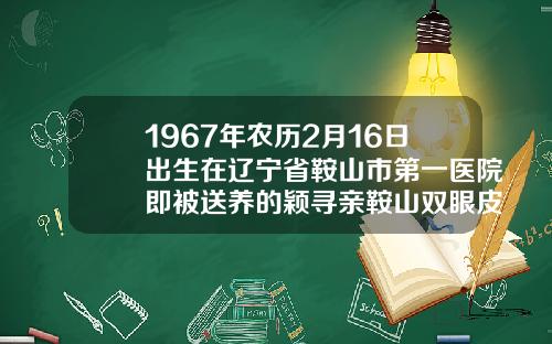 1967年农历2月16日出生在辽宁省鞍山市第一医院即被送养的颖寻亲鞍山双眼皮修复谁家好