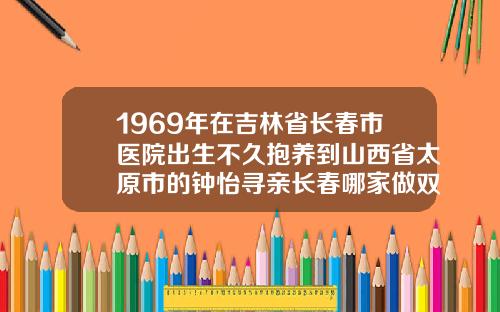1969年在吉林省长春市医院出生不久抱养到山西省太原市的钟怡寻亲长春哪家做双眼皮比较好