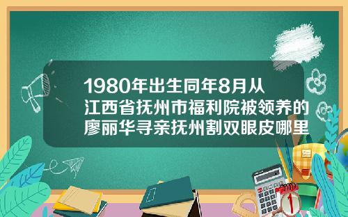 1980年出生同年8月从江西省抚州市福利院被领养的廖丽华寻亲抚州割双眼皮哪里好一点