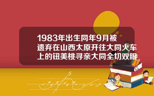 1983年出生同年9月被遗弃在山西太原开往大同火车上的钮美桃寻亲大同全切双眼皮
