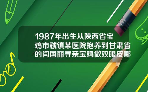 1987年出生从陕西省宝鸡市虢镇某医院抱养到甘肃省的闫国丽寻亲宝鸡做双眼皮哪家好