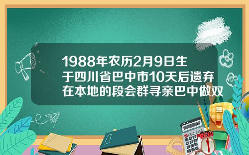 1988年农历2月9日生于四川省巴中市10天后遗弃在本地的段会群寻亲巴中做双眼皮