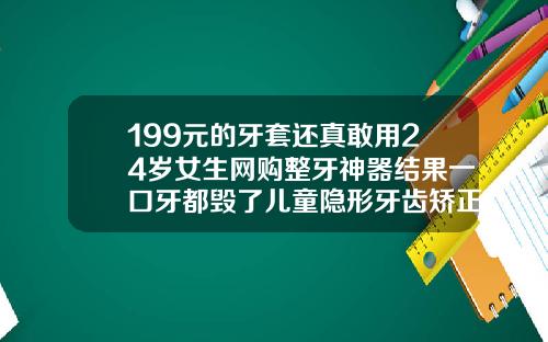 199元的牙套还真敢用24岁女生网购整牙神器结果一口牙都毁了儿童隐形牙齿矫正一般多少钱