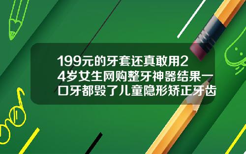 199元的牙套还真敢用24岁女生网购整牙神器结果一口牙都毁了儿童隐形矫正牙齿费用大概多少钱