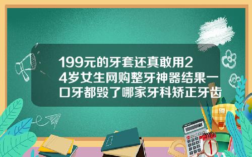 199元的牙套还真敢用24岁女生网购整牙神器结果一口牙都毁了哪家牙科矫正牙齿便宜