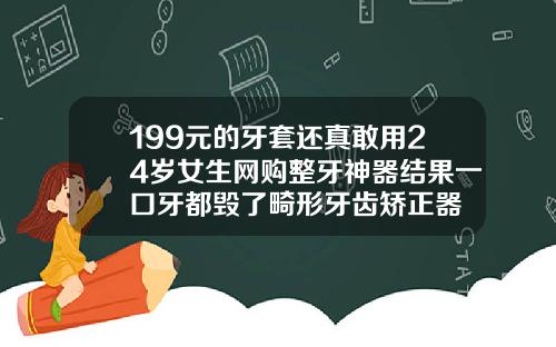 199元的牙套还真敢用24岁女生网购整牙神器结果一口牙都毁了畸形牙齿矫正器