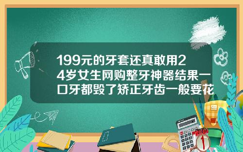 199元的牙套还真敢用24岁女生网购整牙神器结果一口牙都毁了矫正牙齿一般要花多少钱隐形牙