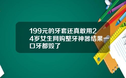 199元的牙套还真敢用24岁女生网购整牙神器结果一口牙都毁了