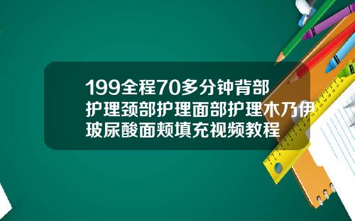 199全程70多分钟背部护理颈部护理面部护理木乃伊玻尿酸面颊填充视频教程