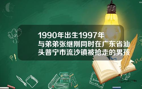 1990年出生1997年与弟弟张继刚同时在广东省汕头普宁市流沙镇被抢走的男孩张继亮汕头双眼皮修复专家
