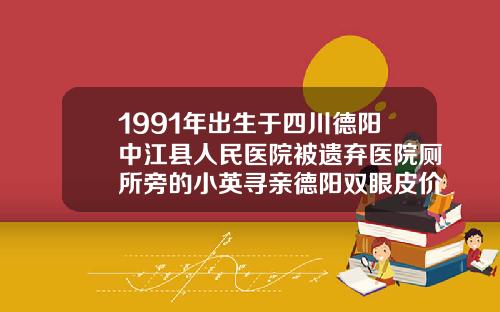 1991年出生于四川德阳中江县人民医院被遗弃医院厕所旁的小英寻亲德阳双眼皮价格
