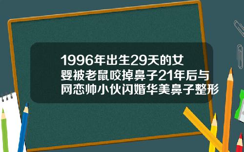 1996年出生29天的女婴被老鼠咬掉鼻子21年后与网恋帅小伙闪婚华美鼻子整形