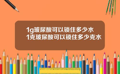 1g玻尿酸可以锁住多少水1克玻尿酸可以锁住多少克水
