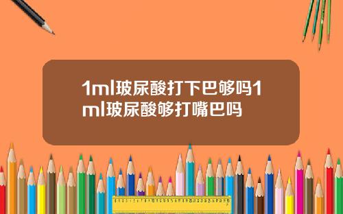 1ml玻尿酸打下巴够吗1ml玻尿酸够打嘴巴吗