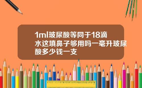 1ml玻尿酸等同于18滴水这填鼻子够用吗一毫升玻尿酸多少钱一支