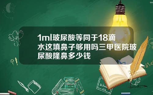 1ml玻尿酸等同于18滴水这填鼻子够用吗三甲医院玻尿酸隆鼻多少钱
