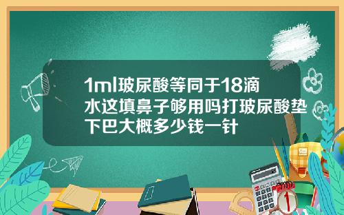 1ml玻尿酸等同于18滴水这填鼻子够用吗打玻尿酸垫下巴大概多少钱一针