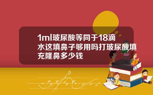 1ml玻尿酸等同于18滴水这填鼻子够用吗打玻尿酸填充隆鼻多少钱