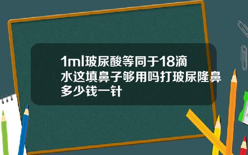 1ml玻尿酸等同于18滴水这填鼻子够用吗打玻尿隆鼻多少钱一针