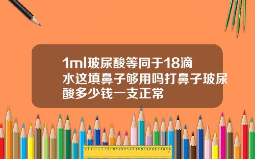 1ml玻尿酸等同于18滴水这填鼻子够用吗打鼻子玻尿酸多少钱一支正常