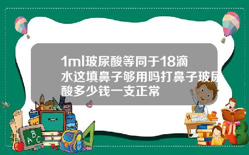1ml玻尿酸等同于18滴水这填鼻子够用吗打鼻子玻尿酸多少钱一支正常