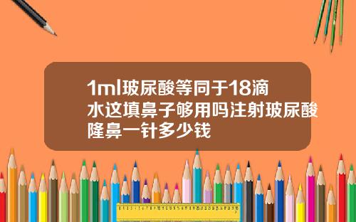1ml玻尿酸等同于18滴水这填鼻子够用吗注射玻尿酸隆鼻一针多少钱
