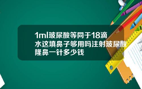 1ml玻尿酸等同于18滴水这填鼻子够用吗注射玻尿酸隆鼻一针多少钱