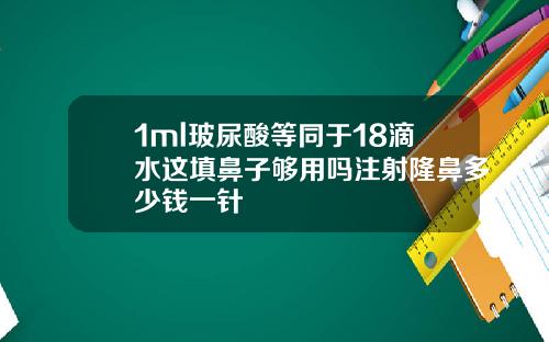 1ml玻尿酸等同于18滴水这填鼻子够用吗注射隆鼻多少钱一针