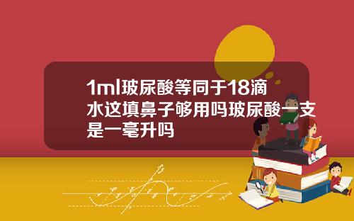 1ml玻尿酸等同于18滴水这填鼻子够用吗玻尿酸一支是一毫升吗